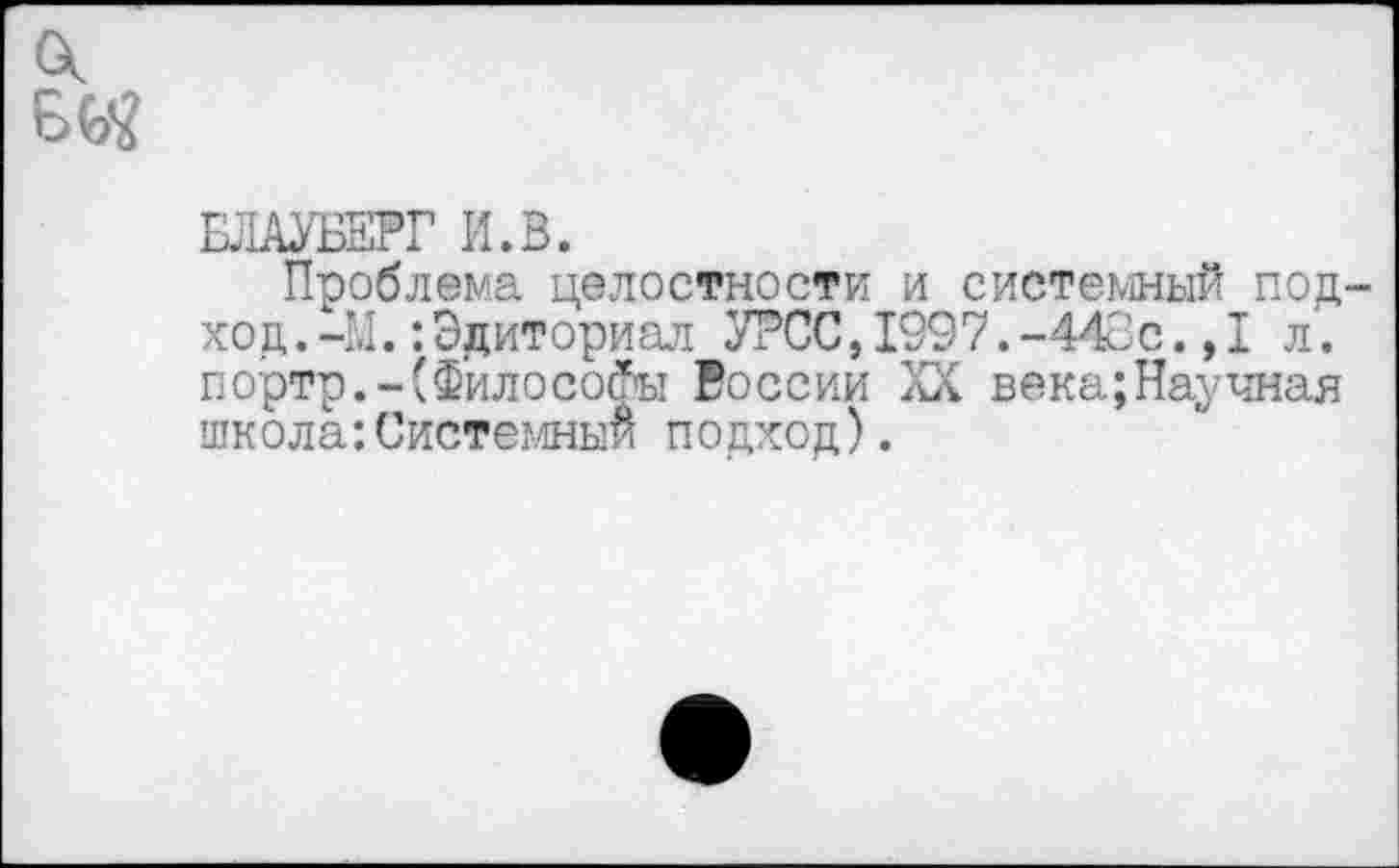 ﻿БЛАУБЕРГ И.В.
Проблема целостности и системный под ход.—М.:Эдиториал УРСС,1997.-442с.,I л. портр,-(Философы России XX века;Научная школа:Системный подход).